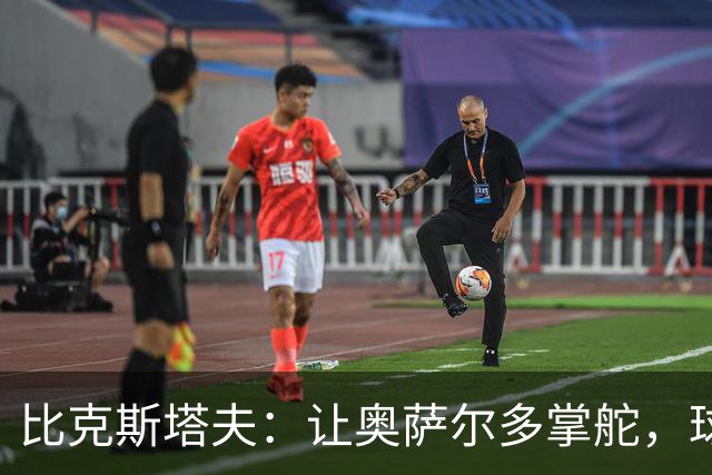 比克斯塔夫：让奥萨尔多掌舵，球队也能腾飞！